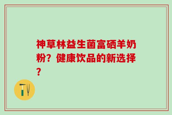 神草林益生菌富硒羊奶粉？健康饮品的新选择？
