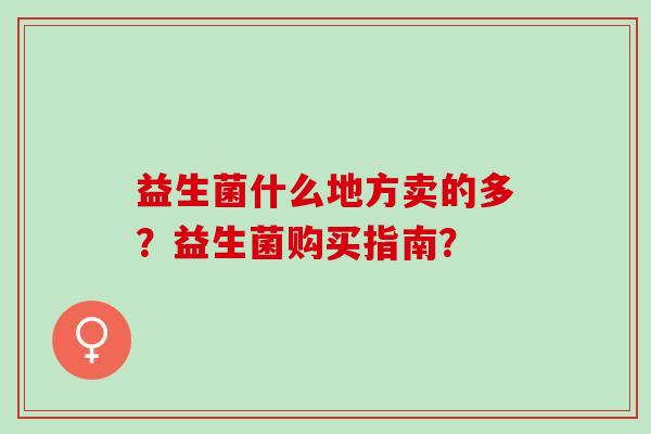 益生菌什么地方卖的多？益生菌购买指南？