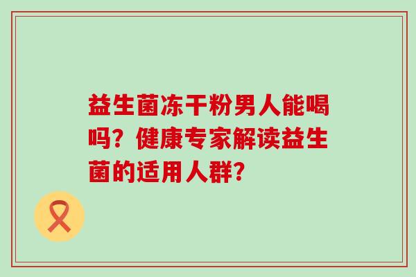 益生菌冻干粉男人能喝吗？健康专家解读益生菌的适用人群？