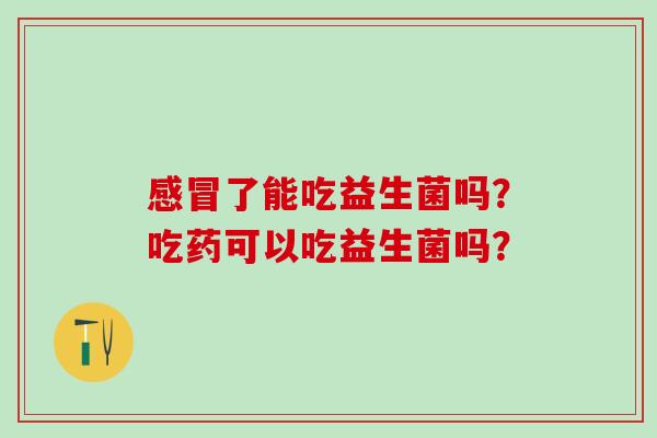 感冒了能吃益生菌吗？吃药可以吃益生菌吗？
