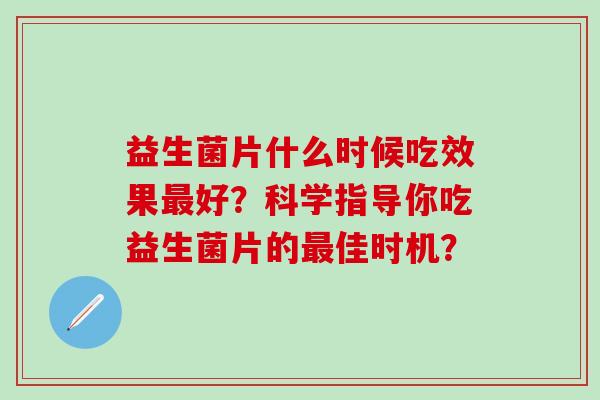 益生菌片什么时候吃效果最好？科学指导你吃益生菌片的最佳时机？