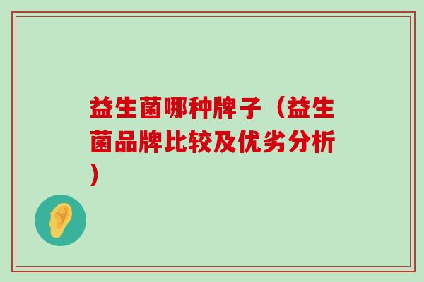 益生菌哪种牌子（益生菌品牌比较及优劣分析）
