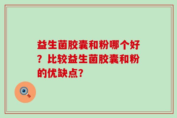 益生菌胶囊和粉哪个好？比较益生菌胶囊和粉的优缺点？