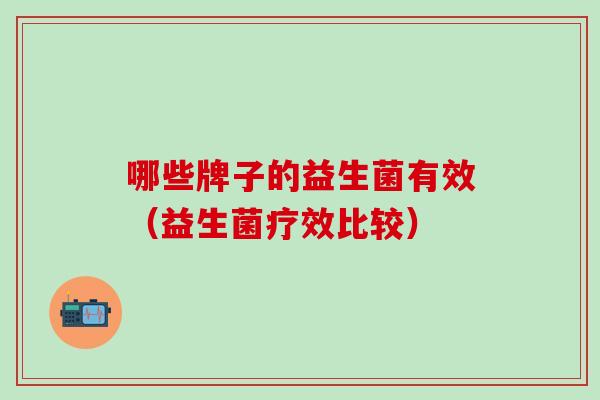 哪些牌子的益生菌有效（益生菌疗效比较）