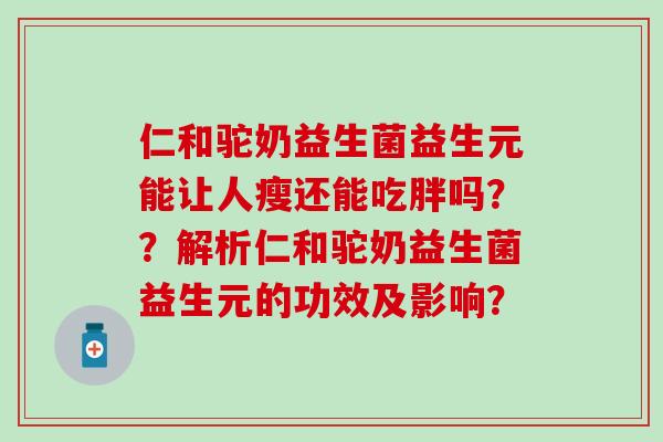 仁和驼奶益生菌益生元能让人瘦还能吃胖吗？？解析仁和驼奶益生菌益生元的功效及影响？