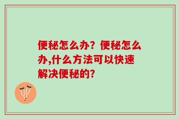 便秘怎么办？便秘怎么办,什么方法可以快速解决便秘的？