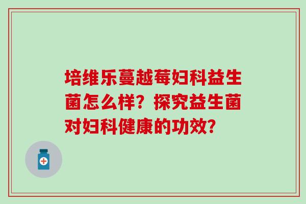 培维乐蔓越莓妇科益生菌怎么样？探究益生菌对妇科健康的功效？