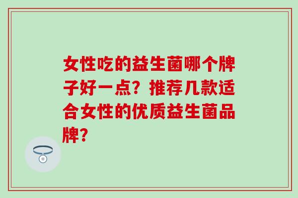 女性吃的益生菌哪个牌子好一点？推荐几款适合女性的优质益生菌品牌？