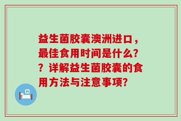 益生菌胶囊澳洲进口，最佳食用时间是什么？？详解益生菌胶囊的食用方法与注意事项？