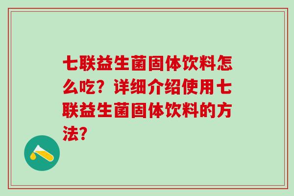 七联益生菌固体饮料怎么吃？详细介绍使用七联益生菌固体饮料的方法？