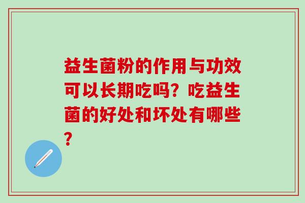 益生菌粉的作用与功效可以长期吃吗？吃益生菌的好处和坏处有哪些？