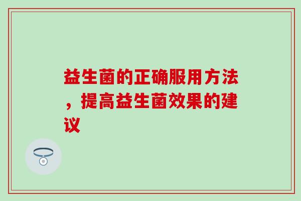 益生菌的正确服用方法，提高益生菌效果的建议