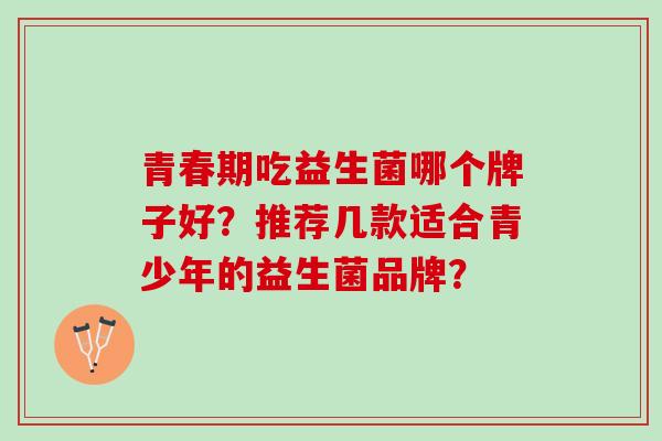 青春期吃益生菌哪个牌子好？推荐几款适合青少年的益生菌品牌？