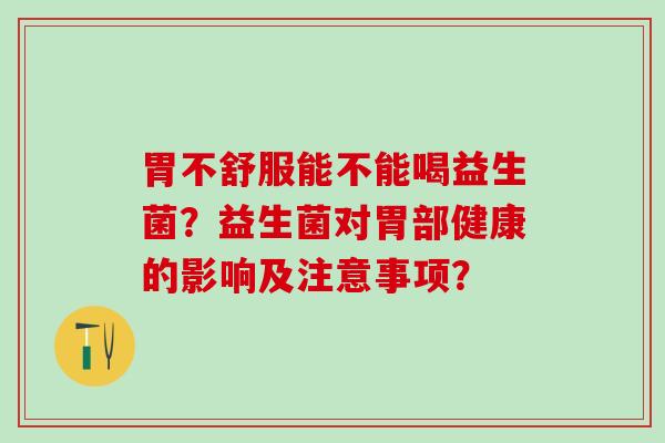 胃不舒服能不能喝益生菌？益生菌对胃部健康的影响及注意事项？