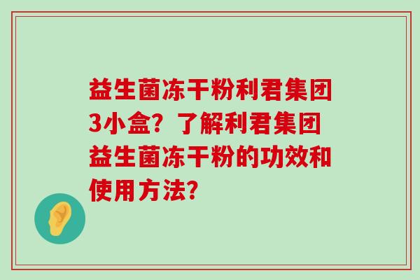 益生菌冻干粉利君集团3小盒？了解利君集团益生菌冻干粉的功效和使用方法？