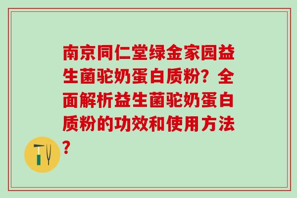 南京同仁堂绿金家园益生菌驼奶蛋白质粉？全面解析益生菌驼奶蛋白质粉的功效和使用方法？