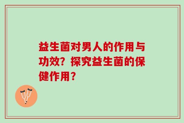 益生菌对男人的作用与功效？探究益生菌的保健作用？