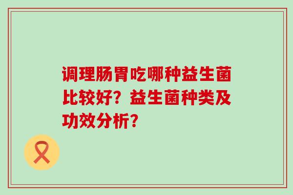 调理肠胃吃哪种益生菌比较好？益生菌种类及功效分析？
