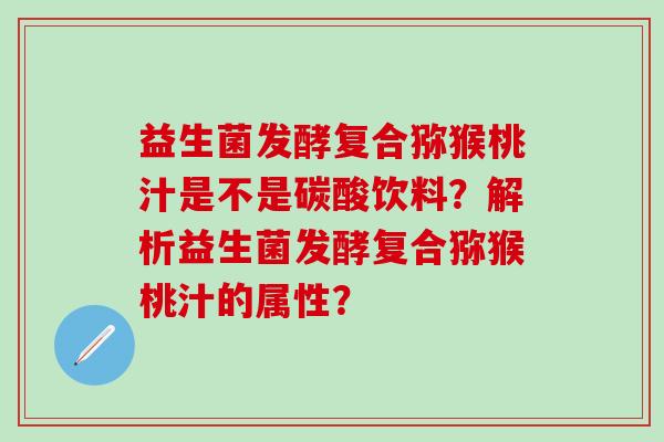 益生菌发酵复合猕猴桃汁是不是碳酸饮料？解析益生菌发酵复合猕猴桃汁的属性？
