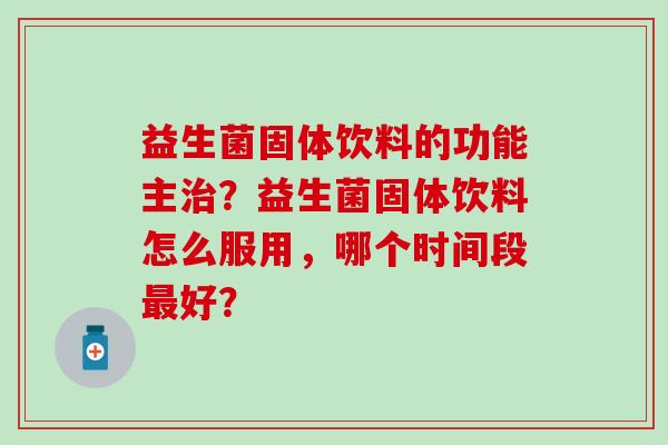益生菌固体饮料的功能主治？益生菌固体饮料怎么服用，哪个时间段最好？