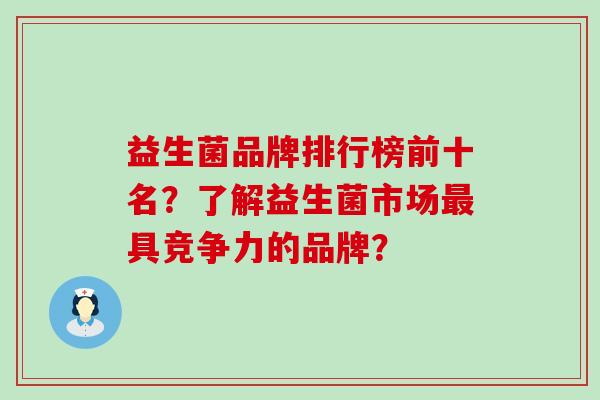 益生菌品牌排行榜前十名？了解益生菌市场最具竞争力的品牌？