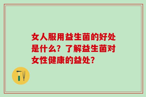 女人服用益生菌的好处是什么？了解益生菌对女性健康的益处？