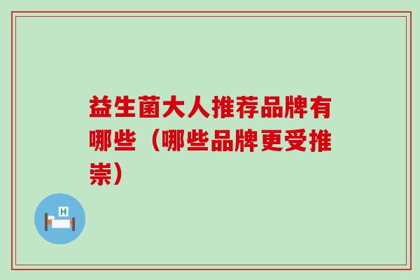 益生菌大人推荐品牌有哪些（哪些品牌更受推崇）