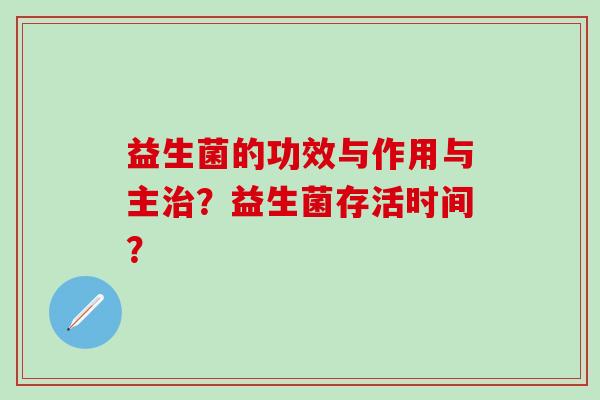 益生菌的功效与作用与主治？益生菌存活时间？