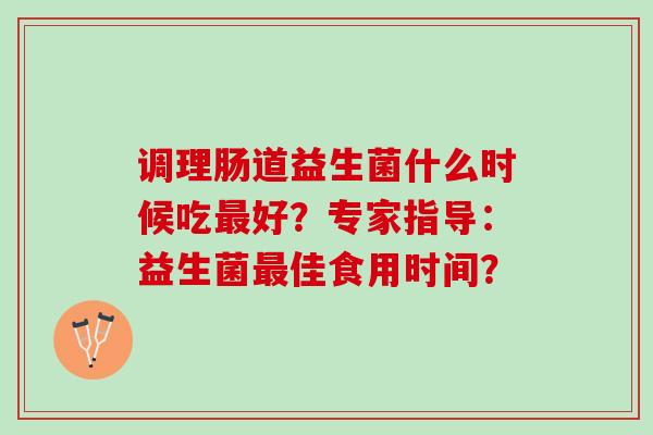 调理肠道益生菌什么时候吃最好？专家指导：益生菌最佳食用时间？