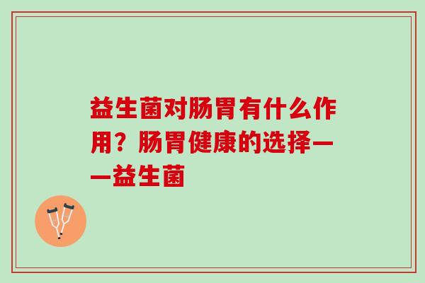 益生菌对肠胃有什么作用？肠胃健康的选择——益生菌