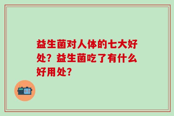 益生菌对人体的七大好处？益生菌吃了有什么好用处？