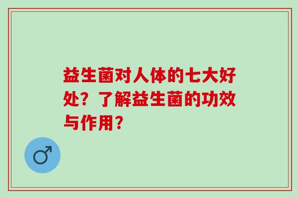 益生菌对人体的七大好处？了解益生菌的功效与作用？