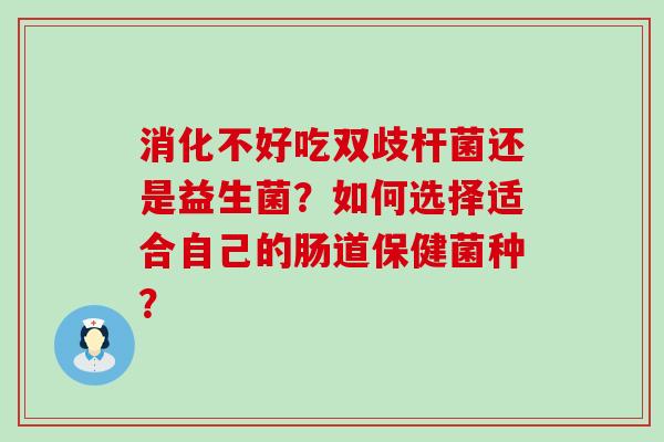 消化不好吃双歧杆菌还是益生菌？如何选择适合自己的肠道保健菌种？