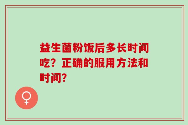 益生菌粉饭后多长时间吃？正确的服用方法和时间？