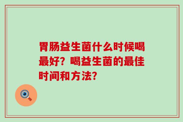 胃肠益生菌什么时候喝最好？喝益生菌的最佳时间和方法？