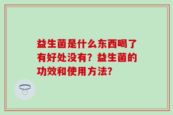 益生菌是什么东西喝了有好处没有？益生菌的功效和使用方法？
