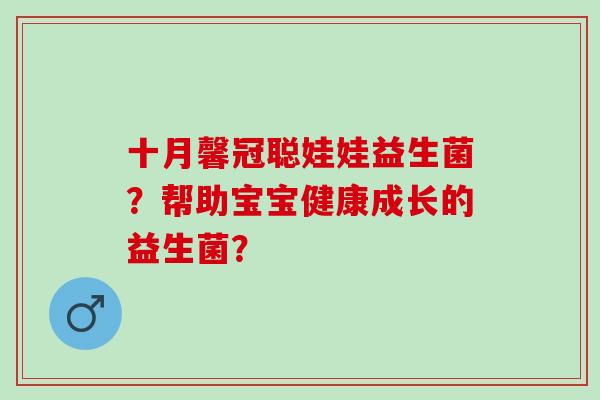 十月馨冠聪娃娃益生菌？帮助宝宝健康成长的益生菌？