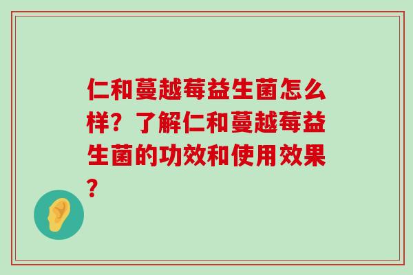 仁和蔓越莓益生菌怎么样？了解仁和蔓越莓益生菌的功效和使用效果？