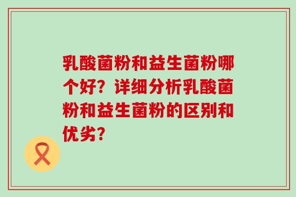 乳酸菌粉和益生菌粉哪个好？详细分析乳酸菌粉和益生菌粉的区别和优劣？