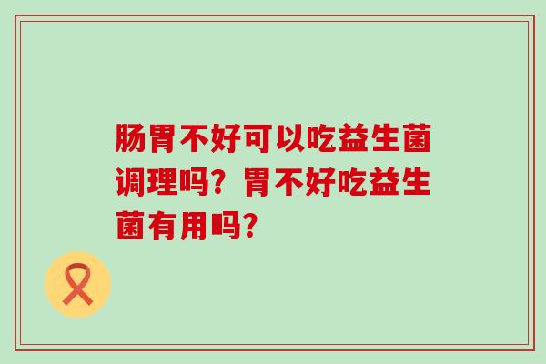 肠胃不好可以吃益生菌调理吗？胃不好吃益生菌有用吗？