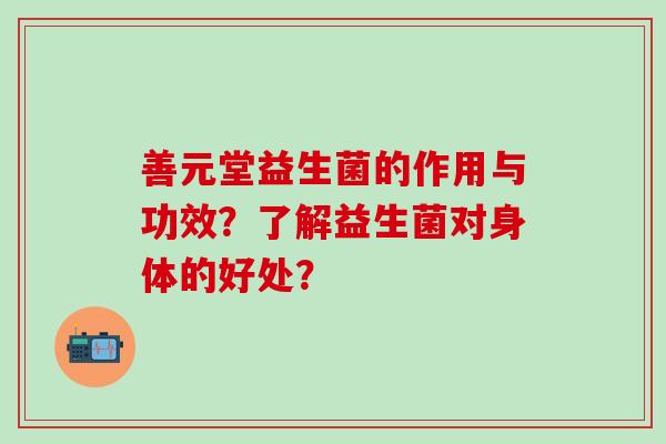 善元堂益生菌的作用与功效？了解益生菌对身体的好处？
