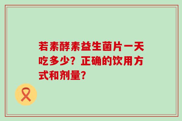 若素酵素益生菌片一天吃多少？正确的饮用方式和剂量？