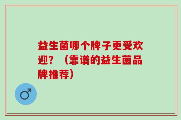 益生菌哪个牌子更受欢迎？（靠谱的益生菌品牌推荐）