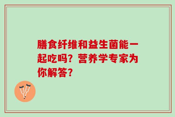 膳食纤维和益生菌能一起吃吗？营养学专家为你解答？