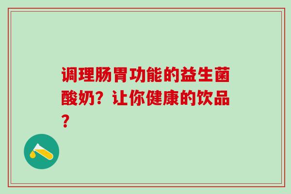 调理肠胃功能的益生菌酸奶？让你健康的饮品？
