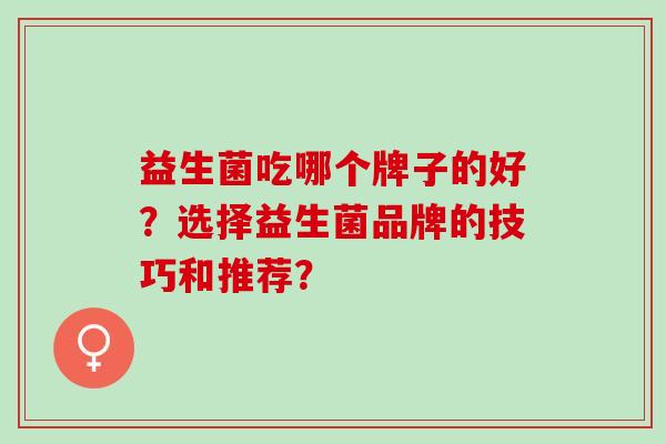 益生菌吃哪个牌子的好？选择益生菌品牌的技巧和推荐？