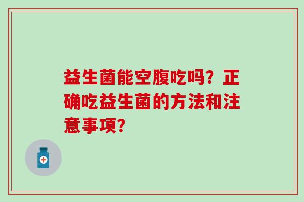 益生菌能空腹吃吗？正确吃益生菌的方法和注意事项？