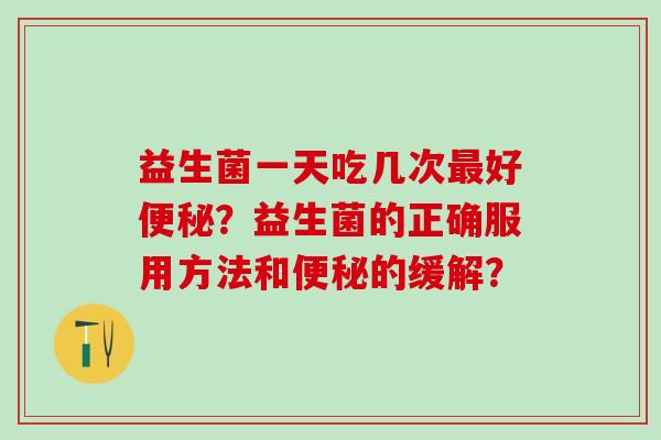 益生菌一天吃几次最好便秘？益生菌的正确服用方法和便秘的缓解？