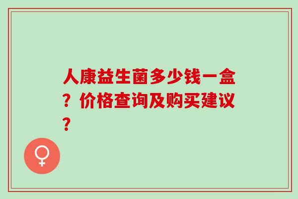 人康益生菌多少钱一盒？价格查询及购买建议？