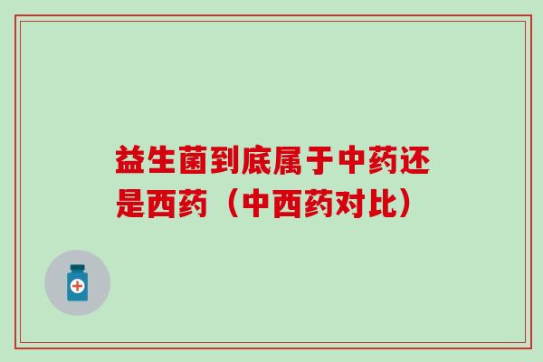 益生菌到底属于中药还是西药（中西药对比）
